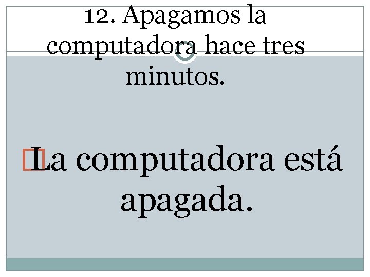 12. Apagamos la computadora hace tres minutos. � La computadora está apagada. 