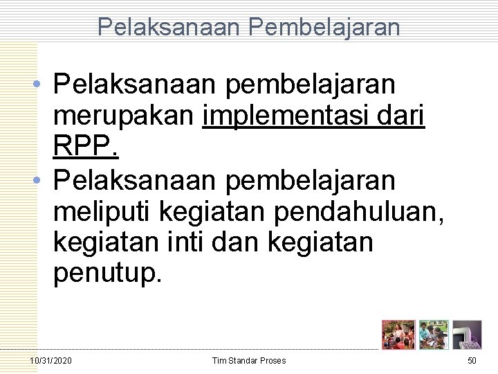 Pelaksanaan Pembelajaran • Pelaksanaan pembelajaran merupakan implementasi dari RPP. • Pelaksanaan pembelajaran meliputi kegiatan