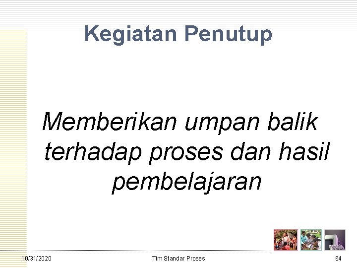 Kegiatan Penutup Memberikan umpan balik terhadap proses dan hasil pembelajaran 10/31/2020 Tim Standar Proses