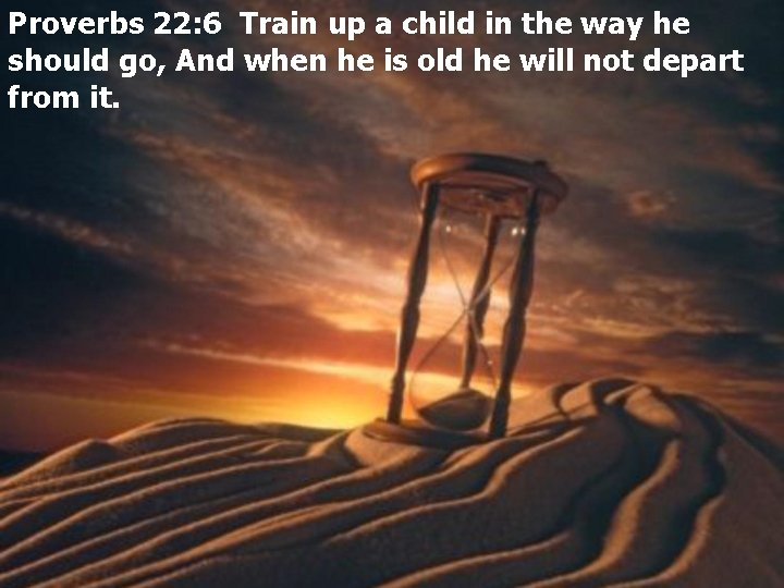 Proverbs 22: 6 Train up a child in the way he should go, And