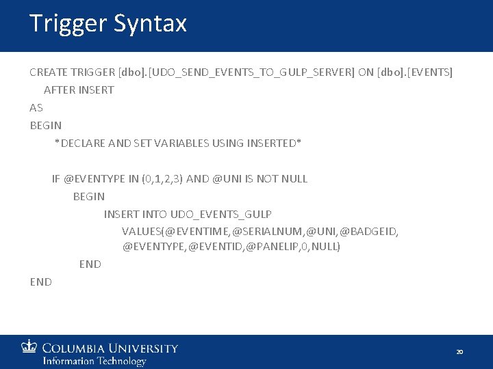 Trigger Syntax CREATE TRIGGER [dbo]. [UDO_SEND_EVENTS_TO_GULP_SERVER] ON [dbo]. [EVENTS] AFTER INSERT AS BEGIN *DECLARE