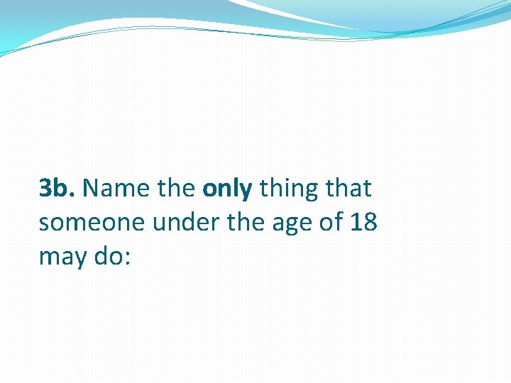 3 b. Name the only thing that someone under the age of 18 may