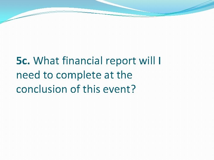 5 c. What financial report will I need to complete at the conclusion of