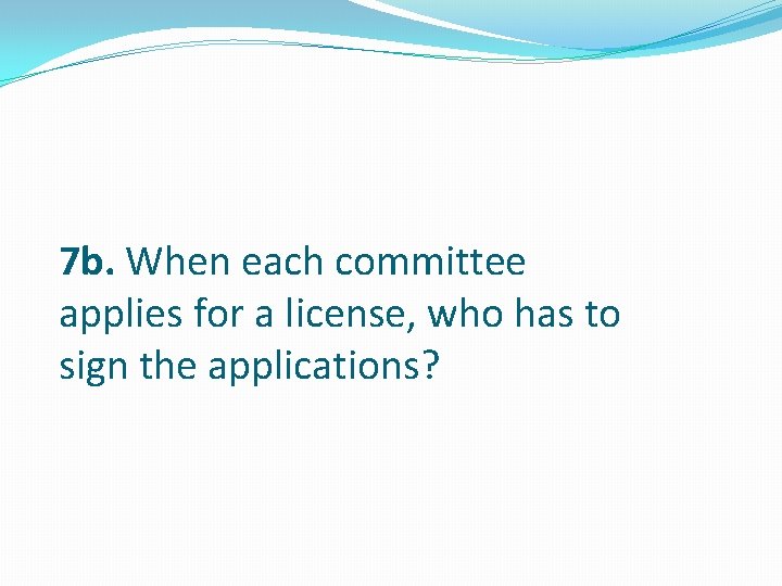 7 b. When each committee applies for a license, who has to sign the