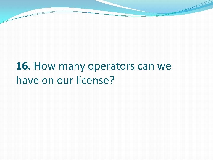 16. How many operators can we have on our license? 