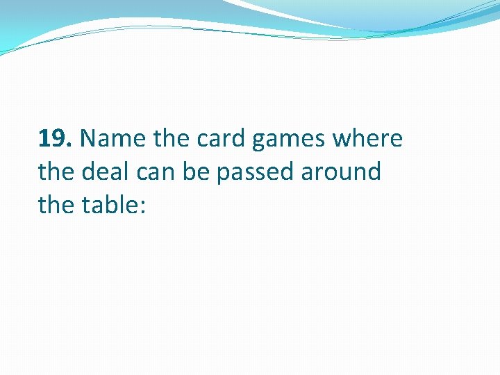 19. Name the card games where the deal can be passed around the table: