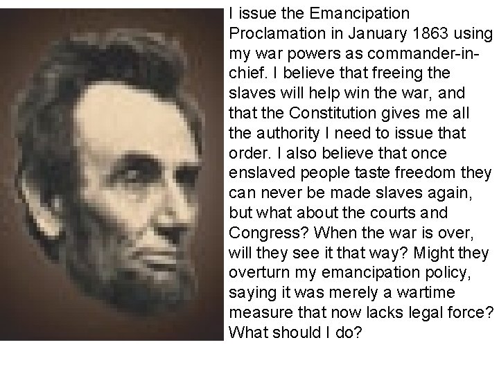 I issue the Emancipation Proclamation in January 1863 using my war powers as commander-inchief. I issue the Emancipation Proclamation in January 1863 using my war powers as commander-inchief.