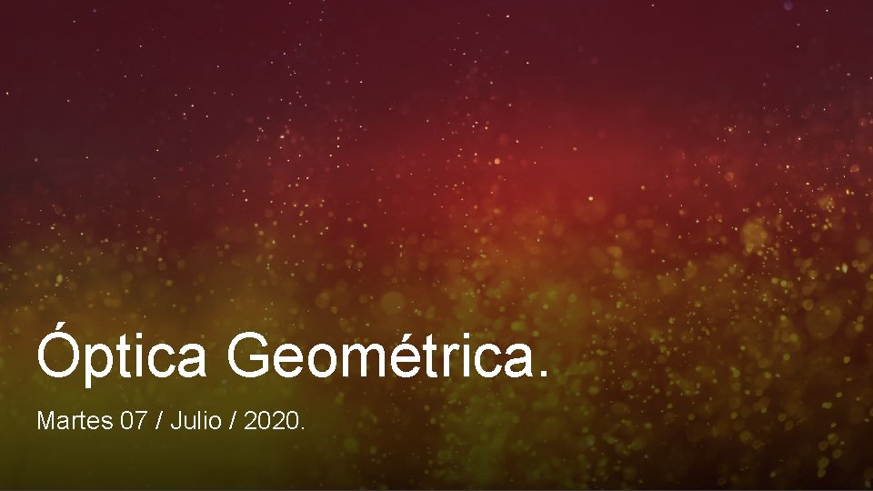 Óptica Geométrica. Martes 07 / Julio / 2020. 