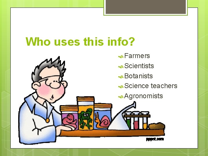 Who uses this info? Farmers Scientists Botanists Science teachers Agronomists 
