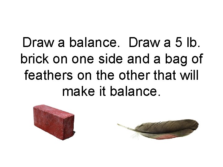Draw a balance. Draw a 5 lb. brick on one side and a bag