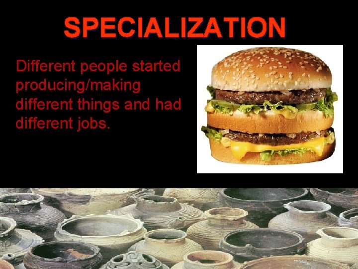 SPECIALIZATION Different people started producing/making different things and had different jobs. Some People: •