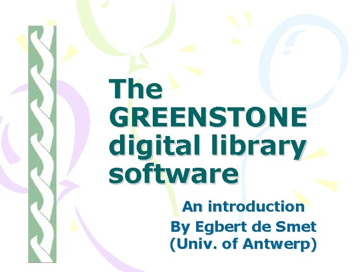 The GREENSTONE digital library software An introduction By Egbert de Smet (Univ. of Antwerp)