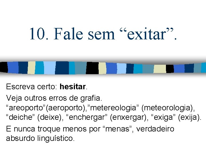 10. Fale sem “exitar”. Escreva certo: hesitar. Veja outros erros de grafia. “areoporto”(aeroporto), ”metereologia”