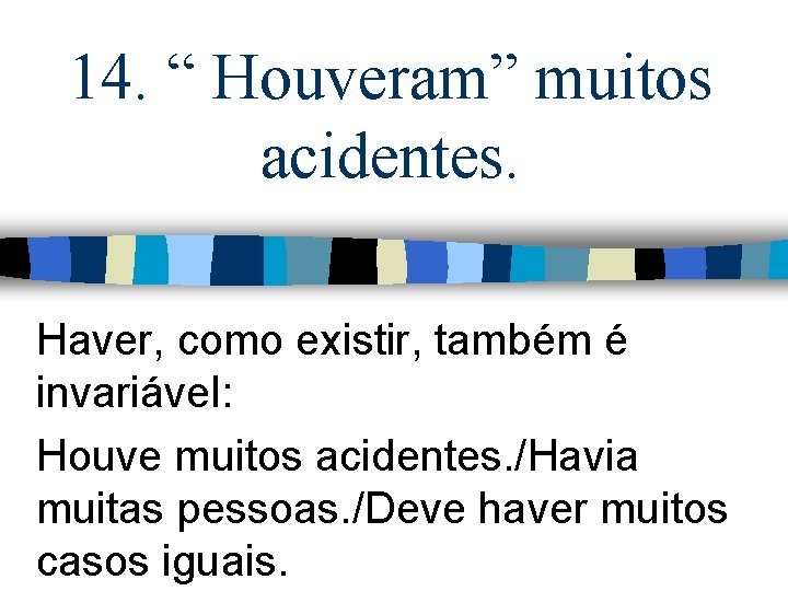 14. “ Houveram” muitos acidentes. Haver, como existir, também é invariável: Houve muitos acidentes.