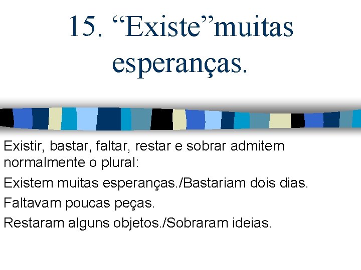 15. “Existe”muitas esperanças. Existir, bastar, faltar, restar e sobrar admitem normalmente o plural: Existem