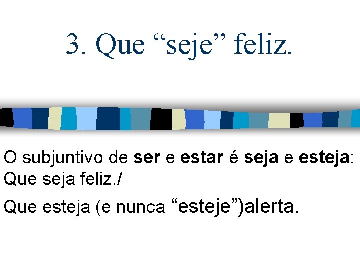 3. Que “seje” feliz. O subjuntivo de ser e estar é seja e esteja: