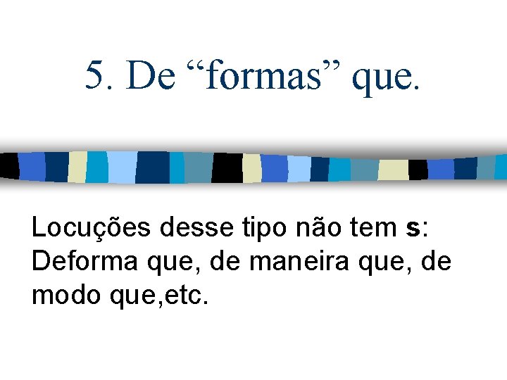 5. De “formas” que. Locuções desse tipo não tem s: Deforma que, de maneira