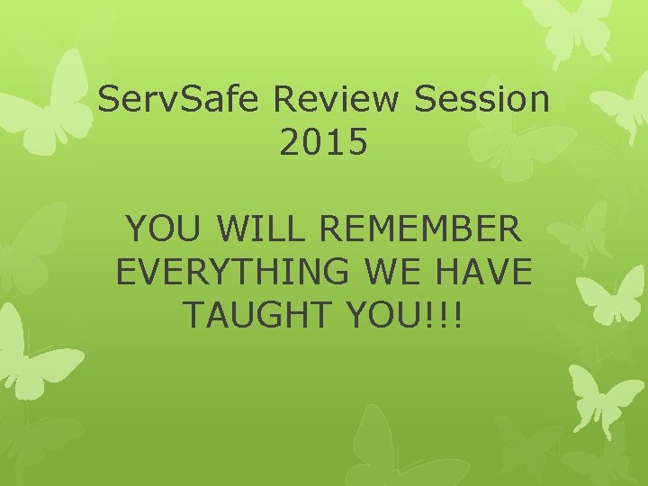 Serv. Safe Review Session 2015 YOU WILL REMEMBER EVERYTHING WE HAVE TAUGHT YOU!!! 