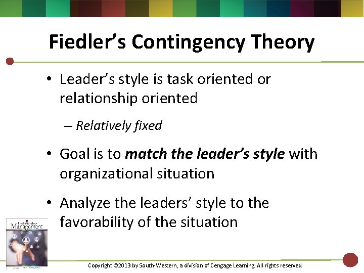 Fiedler’s Contingency Theory • Leader’s style is task oriented or relationship oriented – Relatively