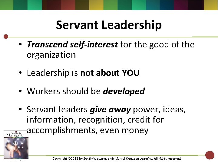 Servant Leadership • Transcend self-interest for the good of the organization • Leadership is