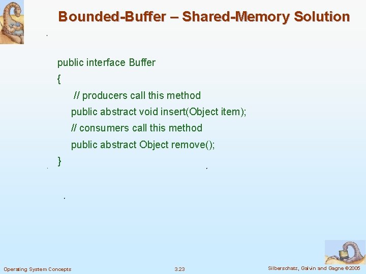 Bounded-Buffer – Shared-Memory Solution public interface Buffer { // producers call this method public