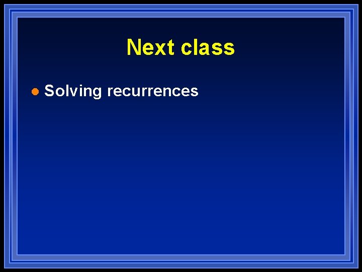 Next class l Solving recurrences Next class l Solving recurrences