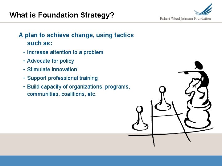 What is Foundation Strategy? A plan to achieve change, using tactics such as: •