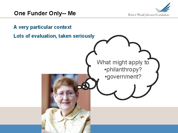 One Funder Only-- Me A very particular context Lots of evaluation, taken seriously What