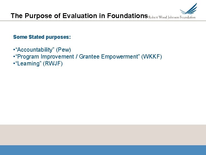 The Purpose of Evaluation in Foundations Some Stated purposes: • “Accountability” (Pew) • “Program