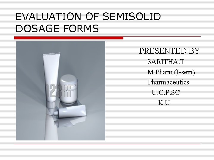 EVALUATION OF SEMISOLID DOSAGE FORMS PRESENTED BY SARITHA. T M. Pharm(I-sem) Pharmaceutics U. C.