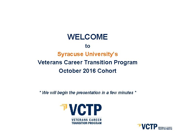 WELCOME to Syracuse University’s Veterans Career Transition Program October 2016 Cohort * We will