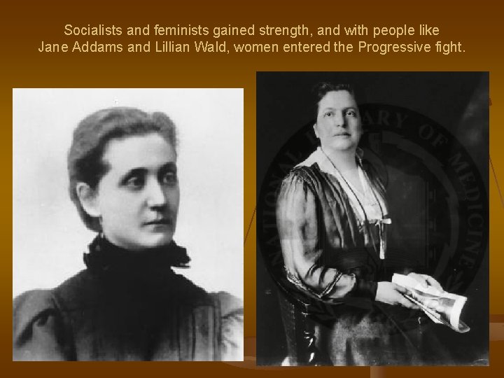 Socialists and feminists gained strength, and with people like Jane Addams and Lillian Wald,