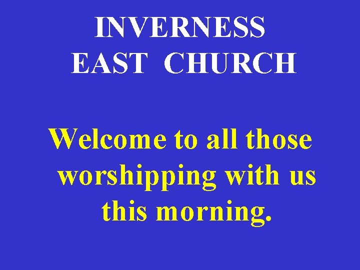 INVERNESS EAST CHURCH Welcome to all those worshipping with us this morning. 