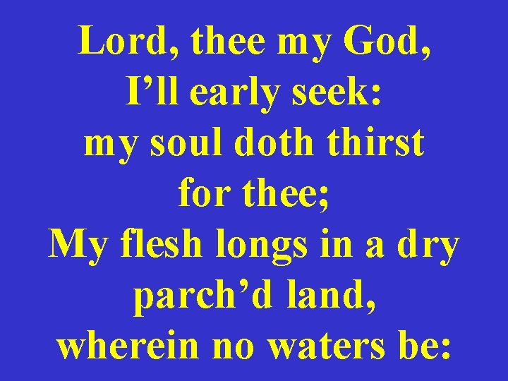 Lord, thee my God, I’ll early seek: my soul doth thirst for thee; My