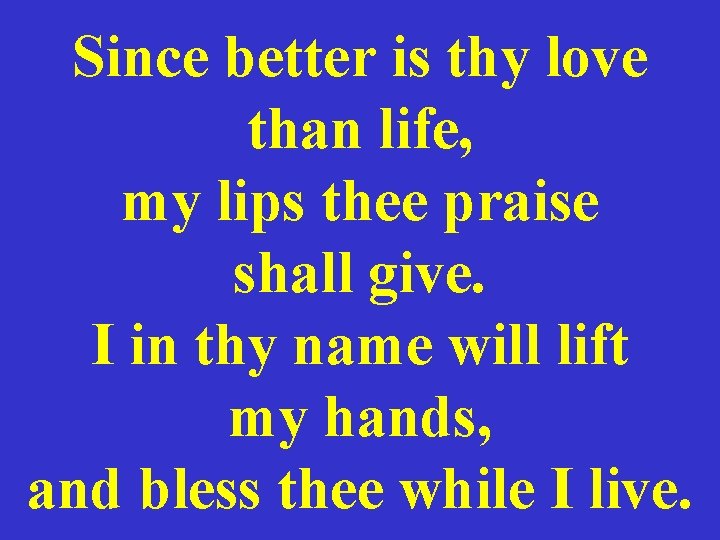 Since better is thy love than life, my lips thee praise shall give. I