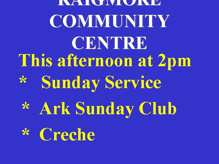 RAIGMORE COMMUNITY CENTRE This afternoon at 2 pm * Sunday Service * Ark Sunday