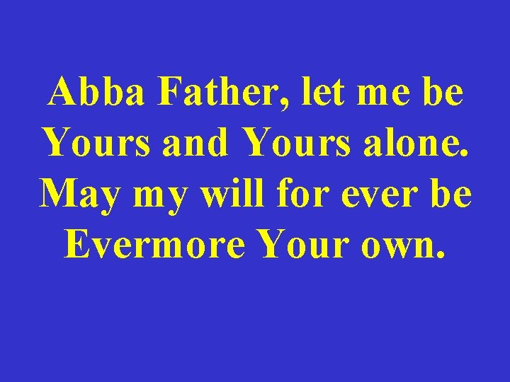 Abba Father, let me be Yours and Yours alone. May my will for ever