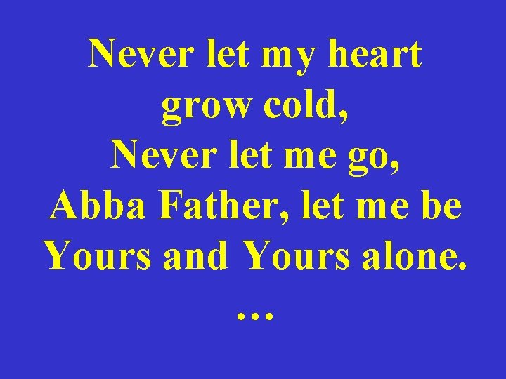 Never let my heart grow cold, Never let me go, Abba Father, let me