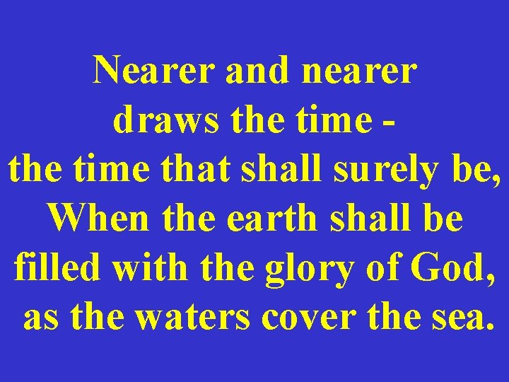 Nearer and nearer draws the time that shall surely be, When the earth shall