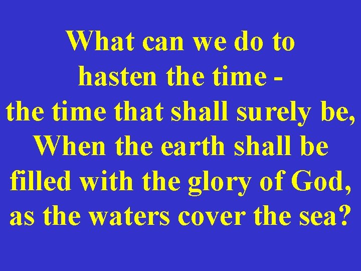 What can we do to hasten the time that shall surely be, When the