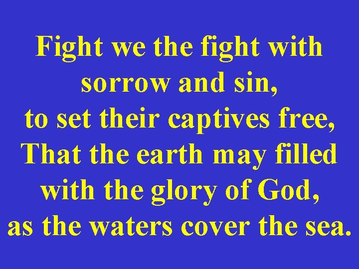 Fight we the fight with sorrow and sin, to set their captives free, That