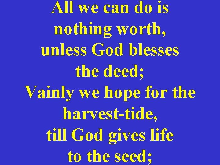 All we can do is nothing worth, unless God blesses the deed; Vainly we
