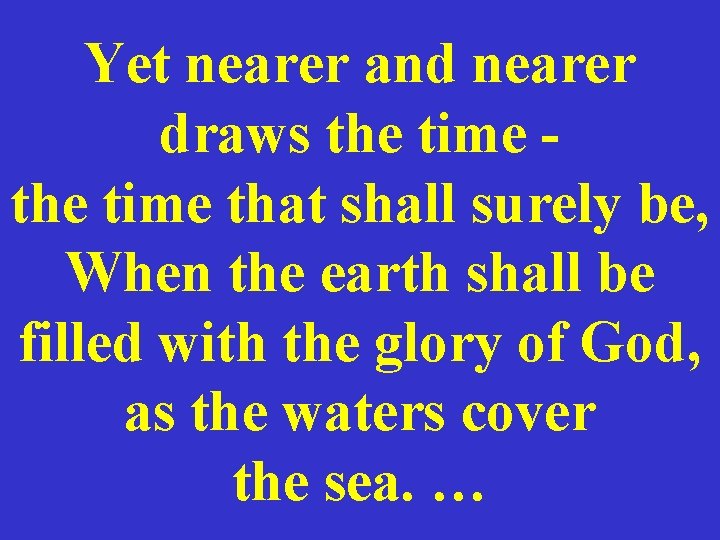 Yet nearer and nearer draws the time that shall surely be, When the earth