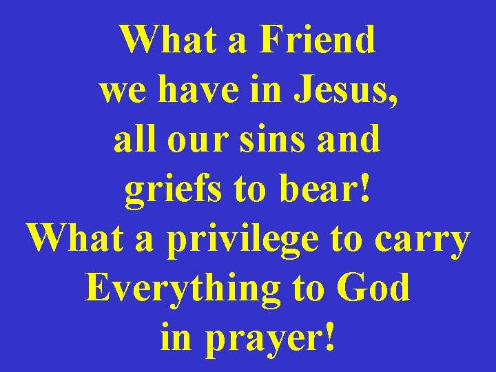 What a Friend we have in Jesus, all our sins and griefs to bear!