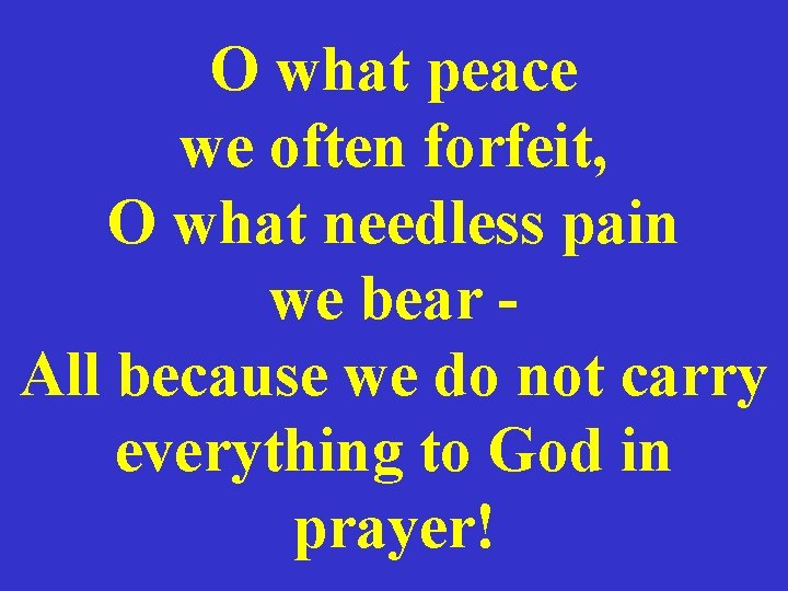 O what peace we often forfeit, O what needless pain we bear - All
