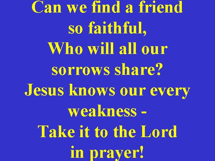 Can we find a friend so faithful, Who will all our sorrows share? Jesus