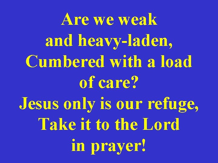 Are we weak and heavy-laden, Cumbered with a load of care? Jesus only is