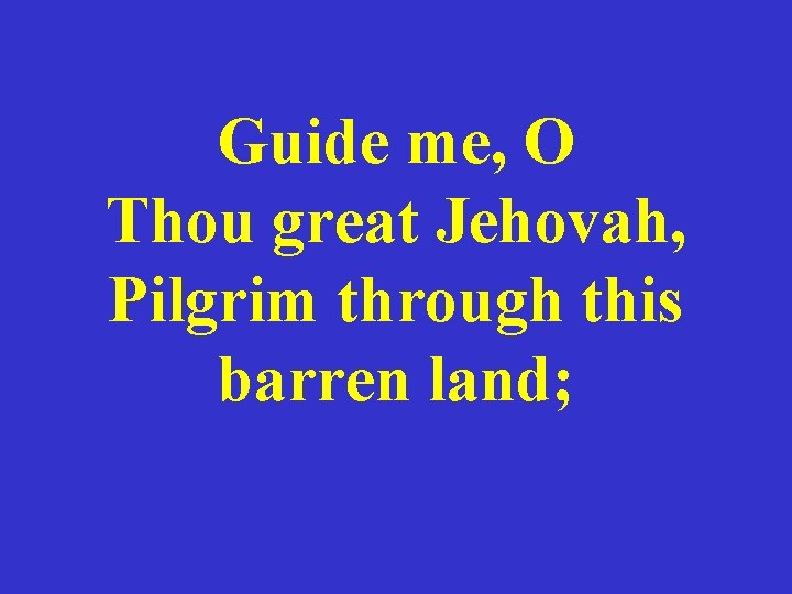 Guide me, O Thou great Jehovah, Pilgrim through this barren land; 