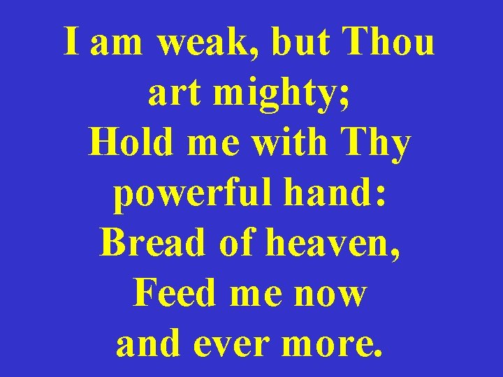 I am weak, but Thou art mighty; Hold me with Thy powerful hand: Bread