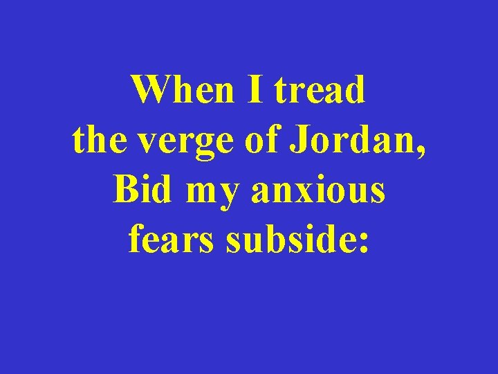 When I tread the verge of Jordan, Bid my anxious fears subside: 